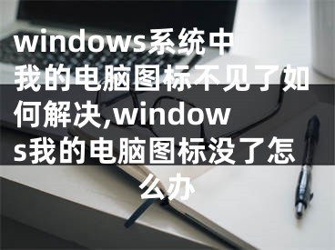 windows系統(tǒng)中我的電腦圖標(biāo)不見了如何解決,windows我的電腦圖標(biāo)沒了怎么辦