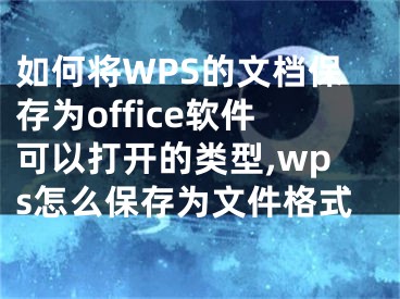 如何將WPS的文檔保存為office軟件可以打開的類型,wps怎么保存為文件格式