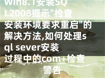 Win8.1安裝SQL2008提示"檢查安裝環(huán)境要求重啟"的解決方法,如何處理sql sever安裝過程中的com+檢查警告