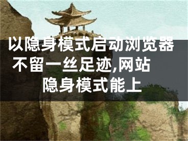 以隱身模式啟動瀏覽器 不留一絲足跡,網(wǎng)站隱身模式能上