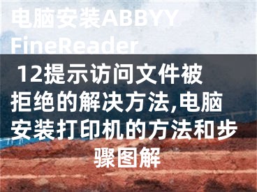 電腦安裝ABBYY FineReader 12提示訪問文件被拒絕的解決方法,電腦安裝打印機的方法和步驟圖解