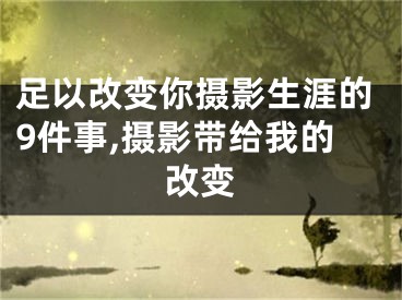 足以改變你攝影生涯的9件事,攝影帶給我的改變