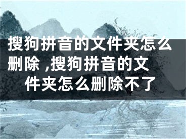 搜狗拼音的文件夾怎么刪除 ,搜狗拼音的文件夾怎么刪除不了