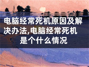 電腦經(jīng)常死機(jī)原因及解決辦法,電腦經(jīng)常死機(jī)是個(gè)什么情況