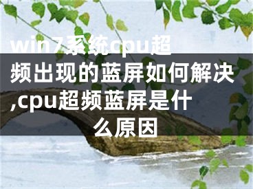 win7系統(tǒng)cpu超頻出現(xiàn)的藍屏如何解決,cpu超頻藍屏是什么原因