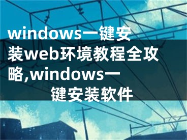 windows一鍵安裝web環(huán)境教程全攻略,windows一鍵安裝軟件