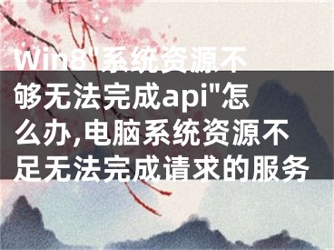 Win8"系統(tǒng)資源不夠無(wú)法完成api"怎么辦,電腦系統(tǒng)資源不足無(wú)法完成請(qǐng)求的服務(wù)