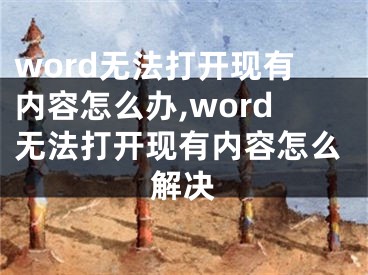 word無法打開現(xiàn)有內(nèi)容怎么辦,word無法打開現(xiàn)有內(nèi)容怎么解決