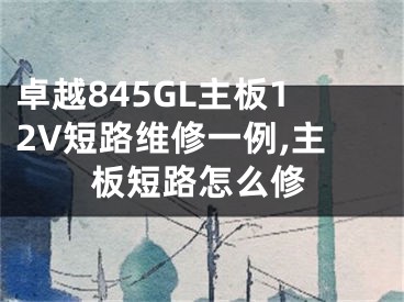 卓越845GL主板12V短路維修一例,主板短路怎么修