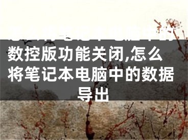 怎么將筆記本電腦中的數(shù)控版功能關(guān)閉,怎么將筆記本電腦中的數(shù)據(jù)導(dǎo)出