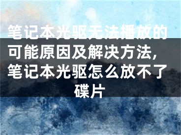 筆記本光驅(qū)無法播放的可能原因及解決方法,筆記本光驅(qū)怎么放不了碟片