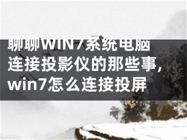 聊聊WIN7系統(tǒng)電腦連接投影儀的那些事,win7怎么連接投屏