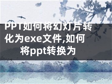 PPT如何將幻燈片轉(zhuǎn)化為exe文件,如何將ppt轉(zhuǎn)換為