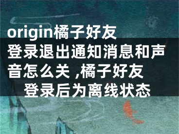 origin橘子好友登錄退出通知消息和聲音怎么關(guān) ,橘子好友登錄后為離線狀態(tài)