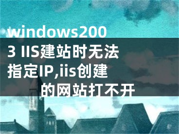 windows2003 IIS建站時無法指定IP,iis創(chuàng)建的網(wǎng)站打不開