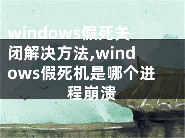 windows假死關(guān)閉解決方法,windows假死機(jī)是哪個(gè)進(jìn)程崩潰