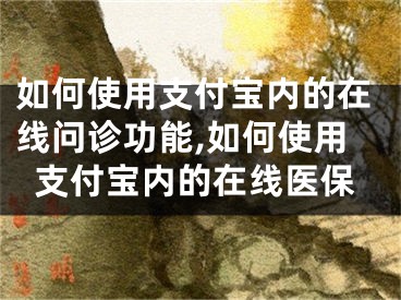 如何使用支付寶內(nèi)的在線問診功能,如何使用支付寶內(nèi)的在線醫(yī)保