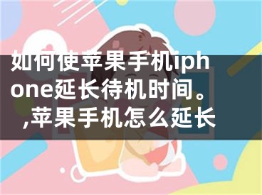 如何使蘋果手機(jī)iphone延長(zhǎng)待機(jī)時(shí)間。,蘋果手機(jī)怎么延長(zhǎng)