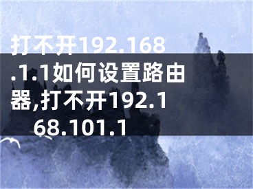 打不開192.168.1.1如何設(shè)置路由器,打不開192.168.101.1