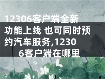 12306客戶端全新功能上線 也可同時(shí)預(yù)約汽車服務(wù),12306客戶端在哪里