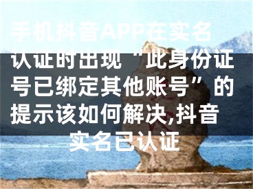 手機(jī)抖音APP在實(shí)名認(rèn)證時(shí)出現(xiàn)“此身份證號(hào)已綁定其他賬號(hào)”的提示該如何解決,抖音實(shí)名已認(rèn)證