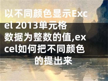 以不同顏色顯示Excel 2013單元格數據為整數的值,excel如何把不同顏色的提出來