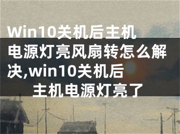 Win10關(guān)機(jī)后主機(jī)電源燈亮風(fēng)扇轉(zhuǎn)怎么解決,win10關(guān)機(jī)后主機(jī)電源燈亮了