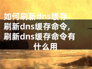 如何刷新dns緩存 刷新dns緩存命令,刷新dns緩存命令有什么用