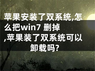 蘋果安裝了雙系統(tǒng),怎么把win7 刪掉 ,蘋果裝了雙系統(tǒng)可以卸載嗎?