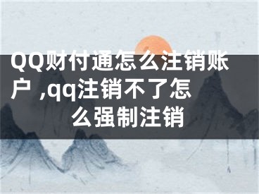 QQ財(cái)付通怎么注銷賬戶 ,qq注銷不了怎么強(qiáng)制注銷