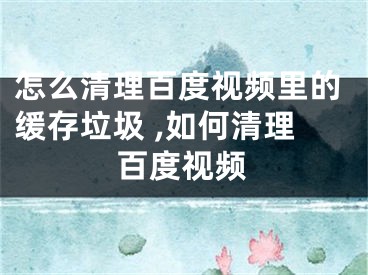 怎么清理百度視頻里的緩存垃圾 ,如何清理百度視頻