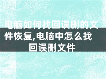 電腦如何找回誤刪的文件恢復(fù),電腦中怎么找回誤刪文件