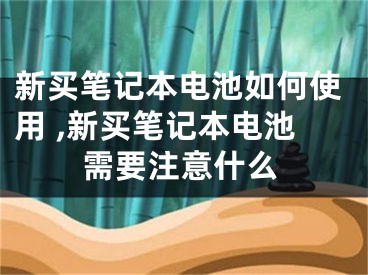 新買筆記本電池如何使用 ,新買筆記本電池需要注意什么