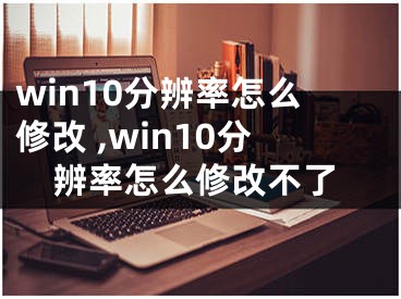 win10分辨率怎么修改 ,win10分辨率怎么修改不了