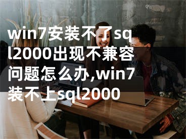 win7安裝不了sql2000出現(xiàn)不兼容問題怎么辦,win7裝不上sql2000