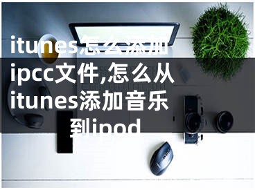 itunes怎么添加ipcc文件,怎么從itunes添加音樂(lè)到ipod