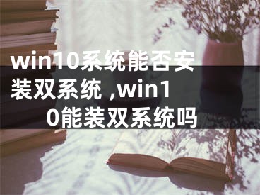 win10系統(tǒng)能否安裝雙系統(tǒng) ,win10能裝雙系統(tǒng)嗎