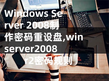 Windows Server 2008制作密碼重設(shè)盤,winserver2008r2密碼規(guī)則