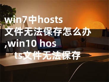 win7中hosts文件無法保存怎么辦 ,win10 hosts文件無法保存