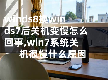 winds8換winds7后關(guān)機(jī)變慢怎么回事,win7系統(tǒng)關(guān)機(jī)很慢什么原因