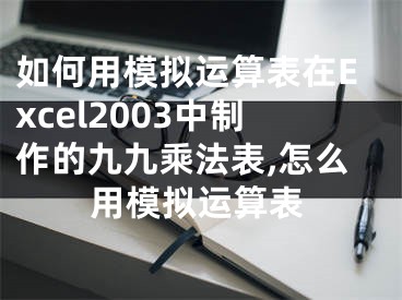 如何用模擬運(yùn)算表在Excel2003中制作的九九乘法表,怎么用模擬運(yùn)算表