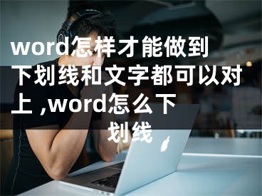 word怎樣才能做到下劃線和文字都可以對上 ,word怎么下劃線