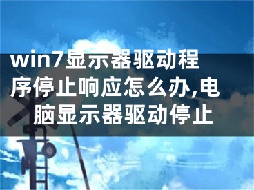 win7顯示器驅(qū)動程序停止響應(yīng)怎么辦,電腦顯示器驅(qū)動停止