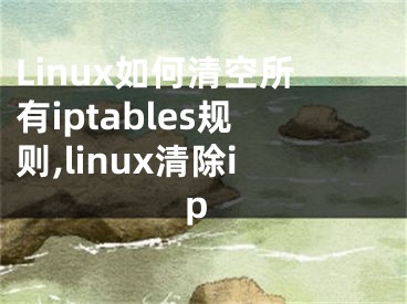 Linux如何清空所有iptables規(guī)則,linux清除ip