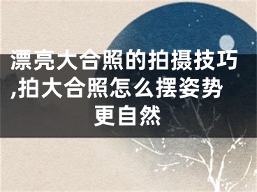 漂亮大合照的拍攝技巧,拍大合照怎么擺姿勢更自然