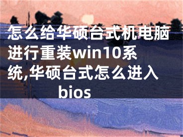 怎么給華碩臺(tái)式機(jī)電腦進(jìn)行重裝win10系統(tǒng),華碩臺(tái)式怎么進(jìn)入bios