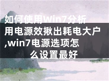 如何使用Win7分析用電源效揪出耗電大戶,win7電源選項(xiàng)怎么設(shè)置最好