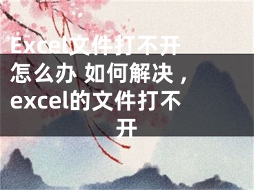 Excel文件打不開怎么辦 如何解決 ,excel的文件打不開