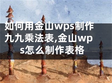 如何用金山wps制作九九乘法表,金山wps怎么制作表格