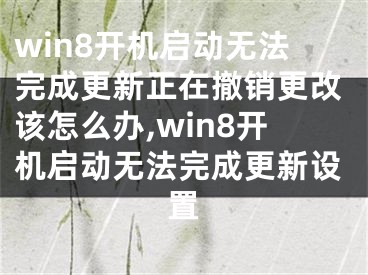 win8開機啟動無法完成更新正在撤銷更改該怎么辦,win8開機啟動無法完成更新設(shè)置